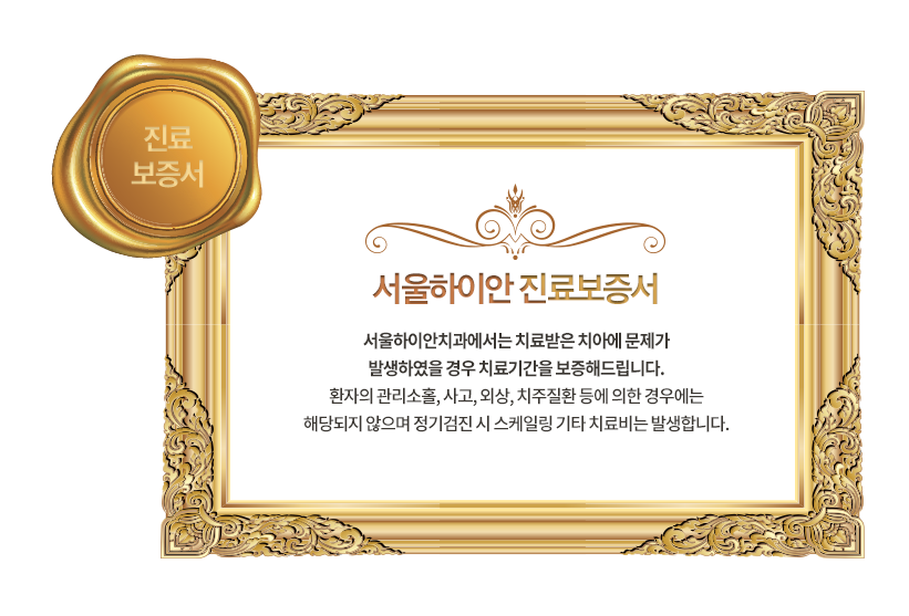 서울하이안 진료보증서 - 서울하이안치과에서는 치료받은 치아에 문제가 발생하였을 경우 치료기간을 보증해드립니다. 환자의 관리소홀, 사고, 외상, 치주질환 등에 의한 경우에는 해당되지 않으며 정기검진 시 스케일링 기타 치료비는 발생합니다.